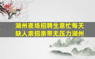 湖州夜场招聘生意忙每天缺人亲招亲带无压力湖州