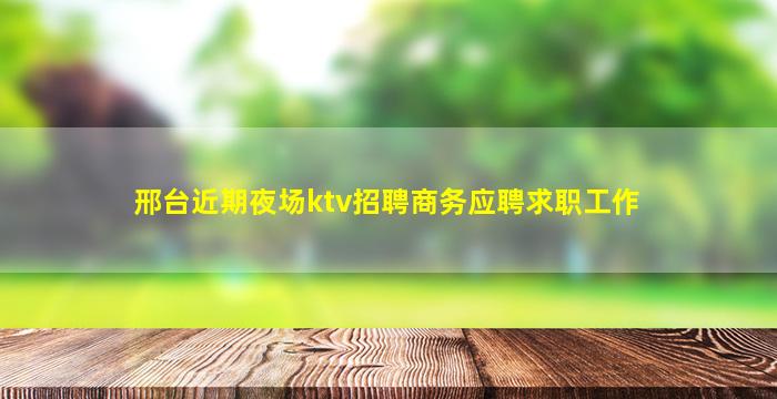 邢台近期夜场ktv招聘商务应聘求职工作